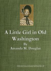 Ebook A Little Girl in Old Washington di Amanda M. Douglas edito da Amanda M. Douglas