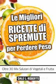 Ebook Le Migliori Ricette Di Spremute Per Perdere Peso, Oltre 30 Mix Salutari Di Vegetali E Frutta di Dale L. Roberts edito da One Jacked Monkey, LLC