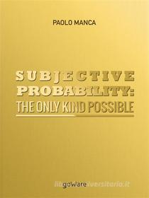 Ebook Subjective Probability: the Only Kind Possible di Paolo Manca edito da goWare