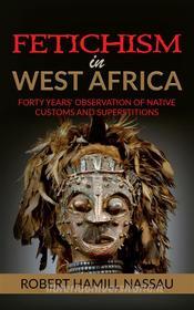 Ebook Fetichism in West Africa: Forty Years' Observation of Native Customs and Superstitions di Robert Hamill Nassau edito da Youcanprint