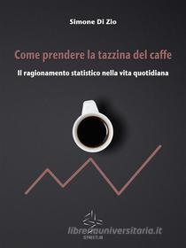 Ebook Come prendere la tazzina del caffè. Il ragionamento statistico nella vita quotidiana di Simone Di Zio edito da Simone Di Zio