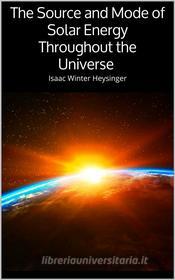Ebook The Source and Mode of Solar Energy Throughout the Universe di Isaac Winter Heysinger edito da Skyline