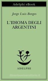 Ebook L’idioma degli argentini di Jorge Luis Borges edito da Adelphi