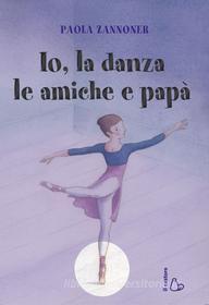 Ebook Io, la danza, le amiche e papà di Paola Zannoner edito da Il Castoro Editrice