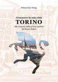 Ebook Conoscere la mia città TORINO Alla scoperta della prima capitale del Regno Italico di Wilma Coero Borga edito da Youcanprint