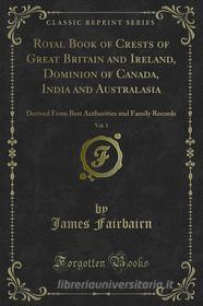 Ebook Royal Book of Crests of Great Britain and Ireland, Dominion of Canada, India and Australasia di James Fairbairn edito da Forgotten Books