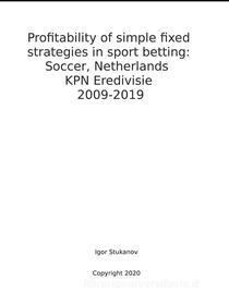 Ebook Profitability of simple fixed strategies in sport betting:   Soccer, Netherlands KPN Eredivisie, 2009-2019 di Igor Stukanov edito da Harry Wiseman