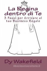 Ebook La Regina Dentro Di Te: 3 Passi Per Arrivare Al Tuo Business Regale di Dy Wakefield edito da Babelcube Inc.