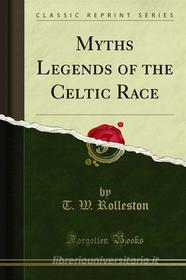 Ebook Myths Legends of the Celtic Race di T. W. Rolleston edito da Forgotten Books