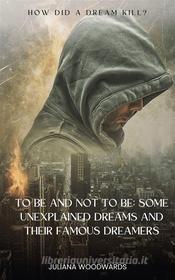 Ebook To Be and Not to Be: Some Unexplained Dreams and Their Famous Dreamers How Did a Dream Kill? di Juliana Woodwards edito da Whiteant Publications