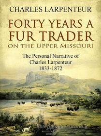 Ebook Forty Years a Fur Trader On the Upper Missouri di Charles Larpenteur edito da Arcadia Press