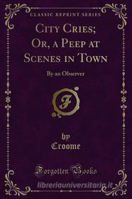 Ebook City Cries; Or, a Peep at Scenes in Town di Croome edito da Forgotten Books