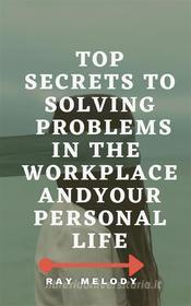 Ebook Top Secrets To Solving Problems In The Workplace And Your Personal Life di Ray Melody edito da RNancy