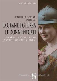 Ebook La grande guerra: le donne negate di Emanuela Citati Zambelli edito da Umberto Soletti Editore