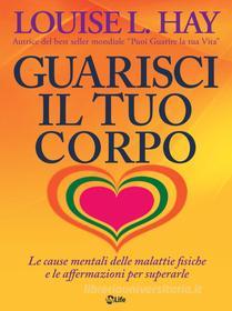 Ebook Guarisci il tuo corpo. Le cause mentali delle malattie fisiche e le affermazioni per superarle di Louise L. Hay edito da mylife