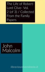 Ebook The Life of Robert- Lord Clive- Vol. 2 (of 3) / Collected From the Family Papers di John Malcolm edito da Xabier Pozo