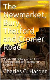 Ebook The Newmarket, Bury, Thetford and Cromer Road / Sport and history on an East Anglian turnpike di Charles G. Harper edito da iOnlineShopping.com