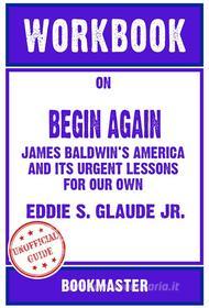 Ebook Workbook on Begin Again: James Baldwin&apos;s America and Its Urgent Lessons for Our Own by Eddie S. Glaude Jr. | Discussions Made Easy di BookMaster edito da BookMaster