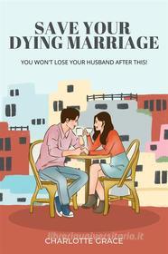 Ebook Save Your Dying Marriage In 2 Weeks di CHARLOTTE GRACE edito da Charlotte Grace