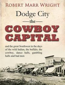 Ebook Dodge City, the Cowboy Capital, and the great Southwest in the days of the wild Indian, the buffalo, the cowboy, dance halls, gambling halls and bad men di Robert Marr Wright edito da Arcadia Press