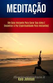 Ebook Meditação: Um Guia Iniciante Para Curar Sua Alma E Encontrar A Paz (Espiritualidade Para Iniciantes) di Kala Johnson edito da Kala Johnson