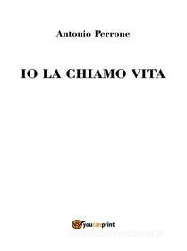 Ebook Io la chiamo vita di Antonio Perrone edito da Youcanprint Self-Publishing