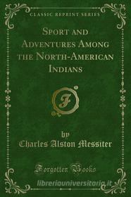 Ebook Sport and Adventures Among the North-American Indians di Charles Alston Messiter edito da Forgotten Books