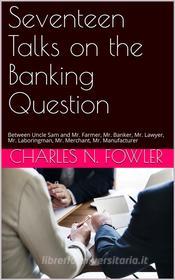 Ebook Seventeen Talks on the Banking Question di Charles Newell Fowler edito da iOnlineShopping.com