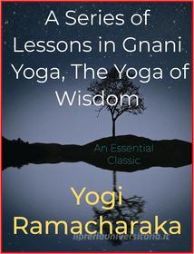 Ebook A Series of Lessons in Gnani Yoga, The Yoga of Wisdom di Yogi Ramacharaka edito da Andura Publishing