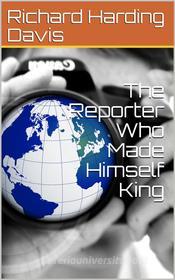 Ebook The Reporter Who Made Himself King di Richard Harding Davis edito da iOnlineShopping.com