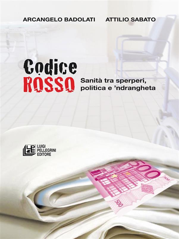 Ebook CODICE ROSSO. Sanità tra sperperi, politica e 'ndrangheta di Arcangelo Badoladi - Attilio Sabato edito da Luigi Pellegrini Editore