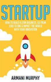 Ebook Startup: How to Build A Lean Business, Go From Zero to One & Impact the World With Your Innovation di Armani Murphy edito da Important Publishing