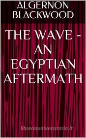 Ebook The Wave - An Egyptian Aftermath di Algernon Blackwood edito da shakir