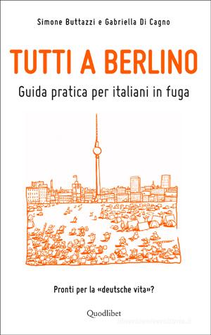 Ebook Tutti a Berlino. Guida pratica per italiani in fuga di Simone Buttazzi, Gabriella Di Cagno edito da Quodlibet