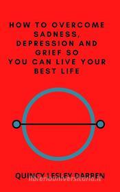 Ebook How to Overcome Sadness, Depression and Grief So You Can Live Your Best Life di Quincy Lesley Darren edito da Quincy Lesley Darren