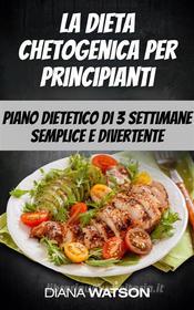 Ebook La Dieta Chetogenica Per Principianti: Piano Dietetico Di 3 Settimane Semplice E Divertente di Diana Watson edito da Diana Watson