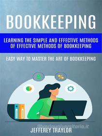 Ebook Bookkeeping: Learning The Simple And Effective Methods of Effective Methods Of Bookkeeping (Easy Way To Master The Art Of Bookkeeping) di Jefferey Traylor edito da Jefferey Traylor