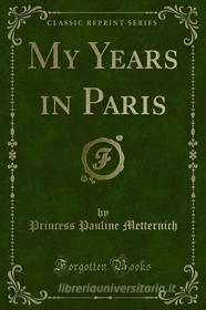 Ebook My Years in Paris di Princess Pauline Metternich edito da Forgotten Books