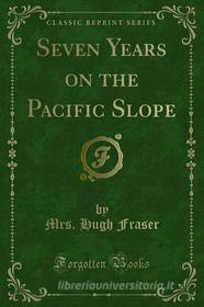 Ebook Seven Years on the Pacific Slope di Mrs. Hugh Fraser edito da Forgotten Books