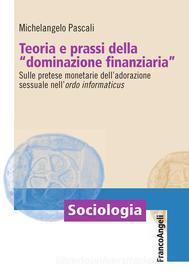 Ebook Teoria e prassi della "dominazione finanziaria". Sulle pretese monetarie dell'adorazione sessuale nell'ordo informaticus di Michelangelo Pascali edito da Franco Angeli Edizioni