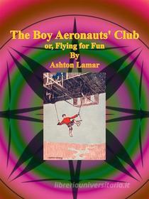 Ebook The Boy Aeronauts' Club or, Flying for Fun di Ashton Lamar edito da Publisher s11838
