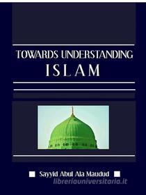 Ebook Towards Understanding Islam di Sayyid Abul Ala Maududi edito da Digital Deen Publications