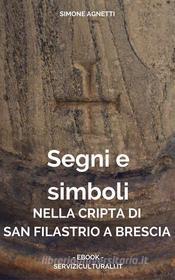 Ebook Segni e simboli nella cripta di San Filastrio a Brescia di Simone Agnetti edito da Centro Culturale 999