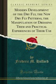 Ebook Modern Development of the Dry Fly, the New Dry Fly Patterns, the Manipulation of Dressing Them and Practical Experiences of Their Use di Frederic M. Halford edito da Forgotten Books