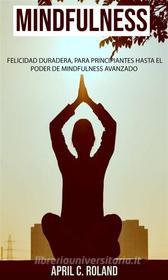 Ebook Mindfulness: Felicidad Duradera, Para Principiantes Hasta El Poder De Mindfulness Avanzado di April C. Roland edito da April C. Roland