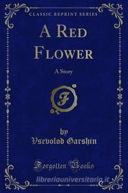 Ebook A Red Flower di Vsevolod Garshin edito da Forgotten Books
