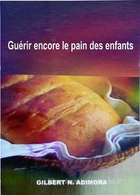 Ebook Guérir Encore Le Pain Des Enfants di Dr Gilbert Adimora edito da Gabriel Agbo