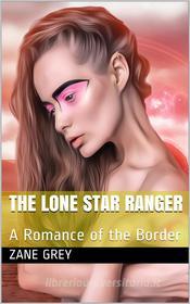 Ebook The Lone Star Ranger: A Romance of the Border di Zane Grey edito da iOnlineShopping.com