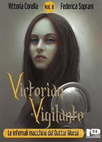 Ebook Victorian Vigilante - Le infernali macchine del dottor Morse (Vol. 2) di Vittoria Corella, Federica Soprani edito da Nero Press