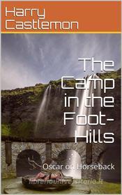 Ebook The Camp in the Foot-Hills / or Oscar on Horseback di Harry Castlemon edito da iOnlineShopping.com